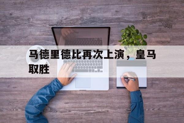 马德里德比再次上演，皇马取胜