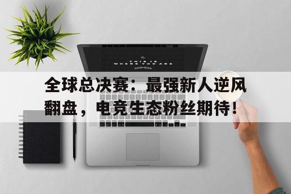 全球总决赛：最强新人逆风翻盘，电竞生态粉丝期待！