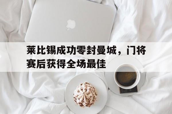 莱比锡成功零封曼城，门将赛后获得全场最佳